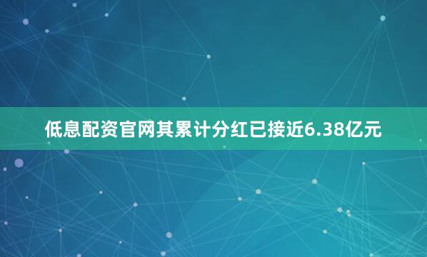 低息配资官网其累计分红已接近6.38亿元
