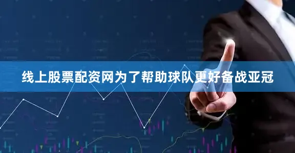 线上股票配资网　　为了帮助球队更好备战亚冠