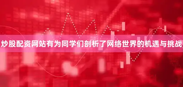 炒股配资网站有为同学们剖析了网络世界的机遇与挑战
