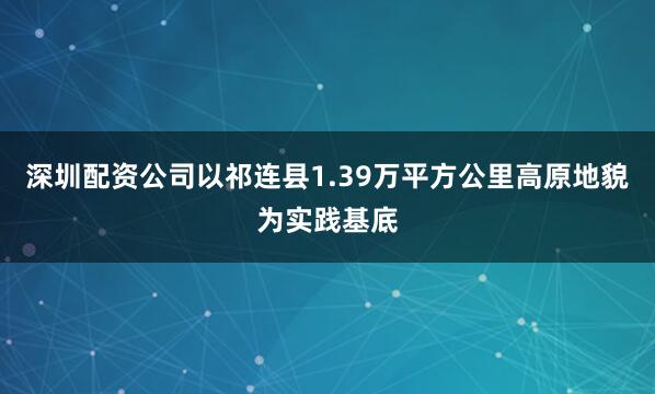 深圳配资公司以祁连县1.39万平方公里高原地貌为实践基底