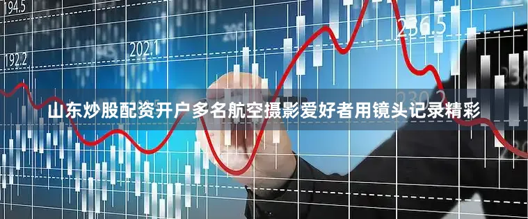 山东炒股配资开户多名航空摄影爱好者用镜头记录精彩