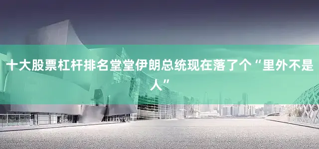 十大股票杠杆排名堂堂伊朗总统现在落了个“里外不是人”