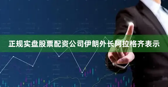 正规实盘股票配资公司　　伊朗外长阿拉格齐表示