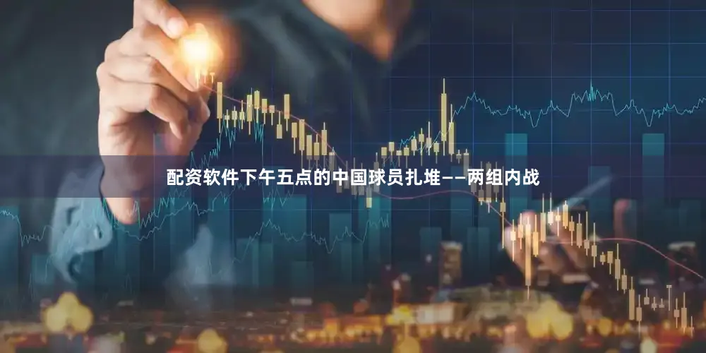配资软件下午五点的中国球员扎堆——两组内战