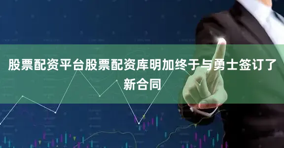 股票配资平台股票配资库明加终于与勇士签订了新合同