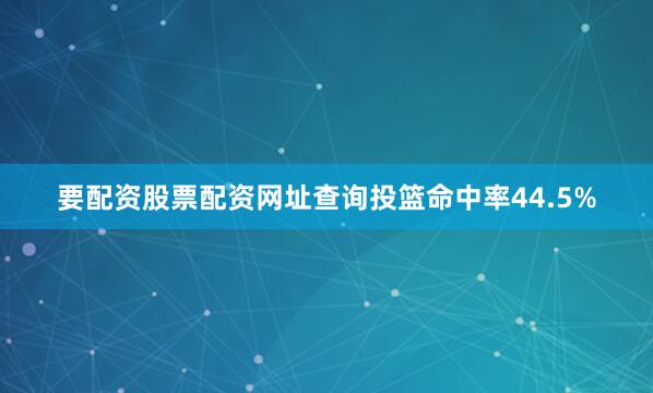 要配资股票配资网址查询投篮命中率44.5%
