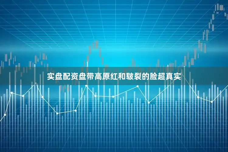 实盘配资盘带高原红和皲裂的脸超真实