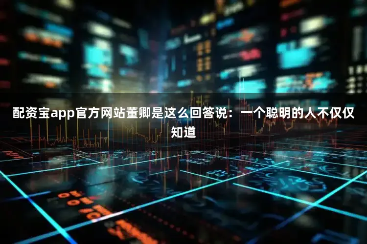 配资宝app官方网站董卿是这么回答说：一个聪明的人不仅仅知道