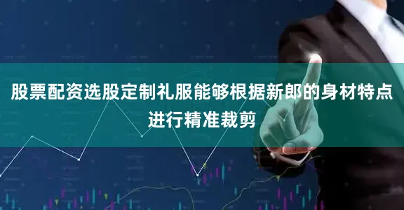 股票配资选股定制礼服能够根据新郎的身材特点进行精准裁剪