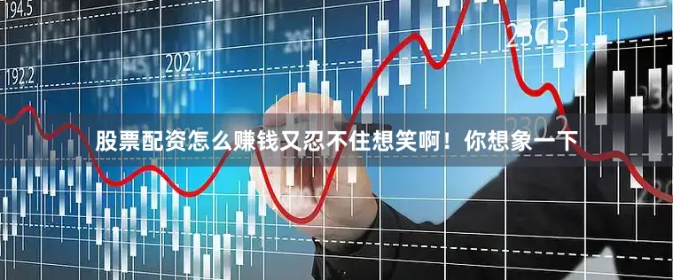 股票配资怎么赚钱又忍不住想笑啊！你想象一下
