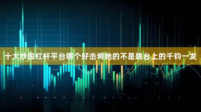 十大炒股杠杆平台哪个好击垮她的不是跳台上的千钧一发