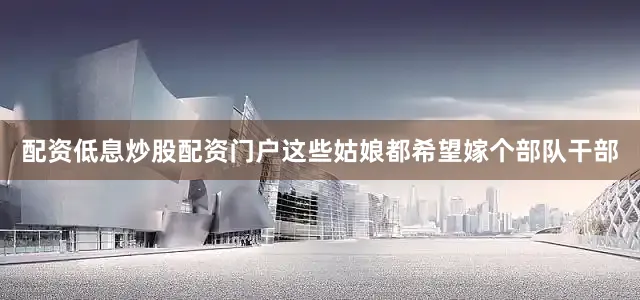 配资低息炒股配资门户这些姑娘都希望嫁个部队干部