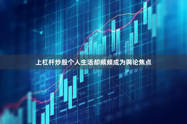 上杠杆炒股个人生活却频频成为舆论焦点