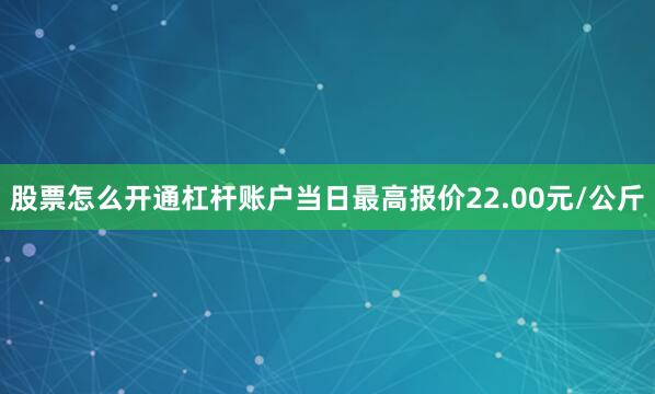 股票怎么开通杠杆账户当日最高报价22.00元/公斤