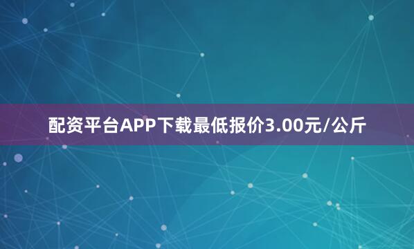 配资平台APP下载最低报价3.00元/公斤