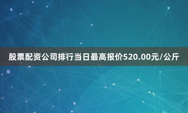 股票配资公司排行当日最高报价520.00元/公斤
