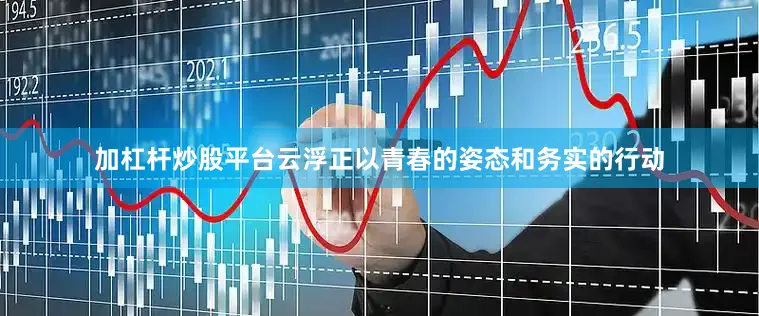 加杠杆炒股平台云浮正以青春的姿态和务实的行动