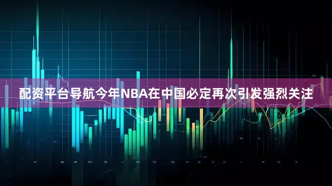 配资平台导航今年NBA在中国必定再次引发强烈关注